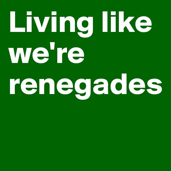 Living like we're renegades
