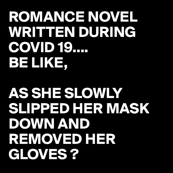 ROMANCE NOVEL WRITTEN DURING COVID 19....
BE LIKE, 

AS SHE SLOWLY SLIPPED HER MASK DOWN AND REMOVED HER GLOVES ?
