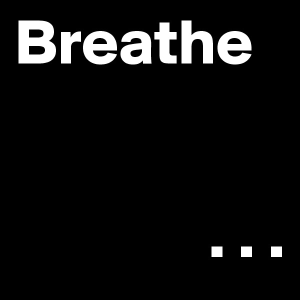 Breathe


               . . .