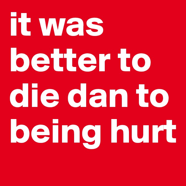 it was better to die dan to being hurt