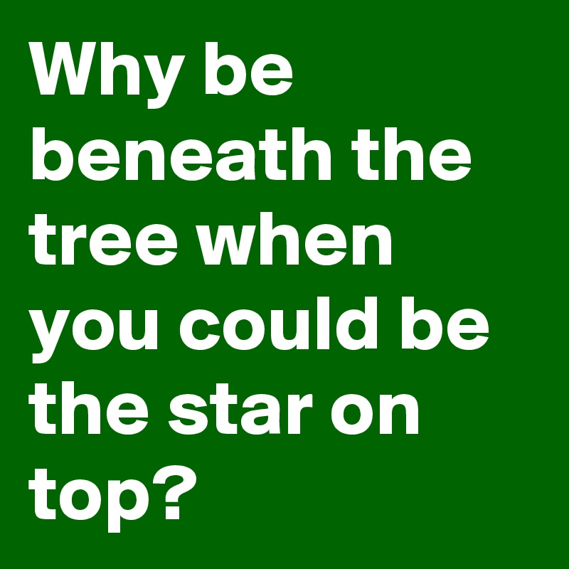 Why be beneath the tree when you could be the star on top?