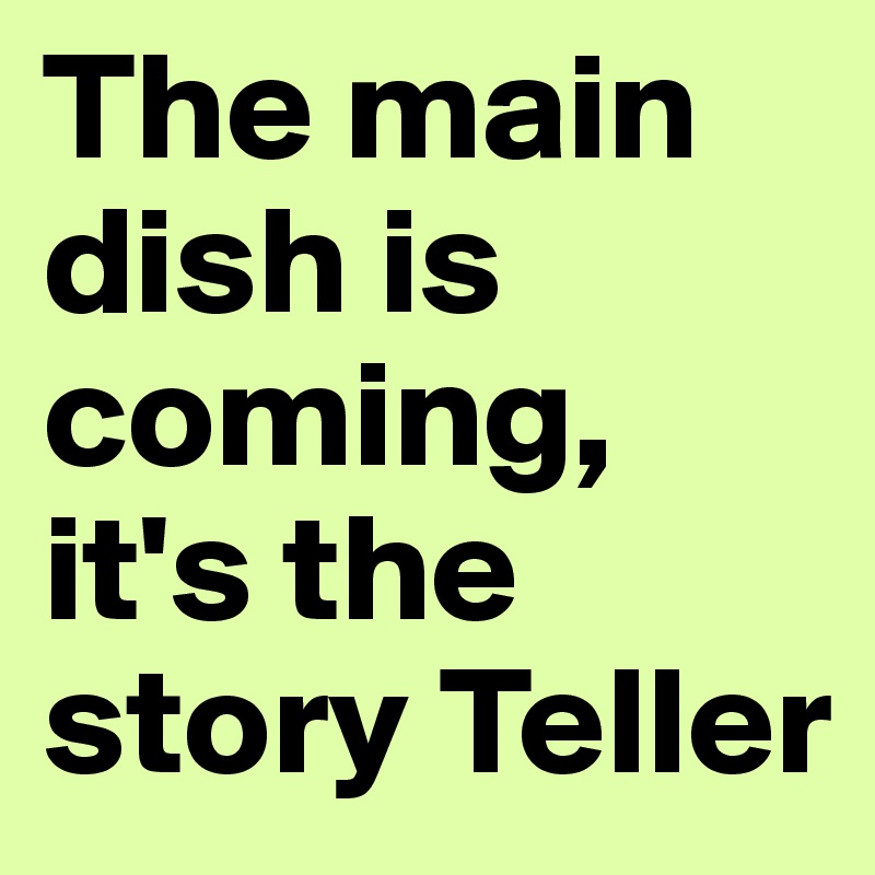 The main dish is coming,
it's the story Teller