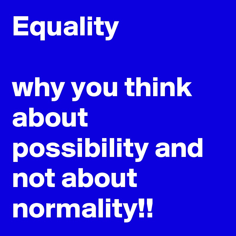 Equality 

why you think about possibility and not about normality!! 