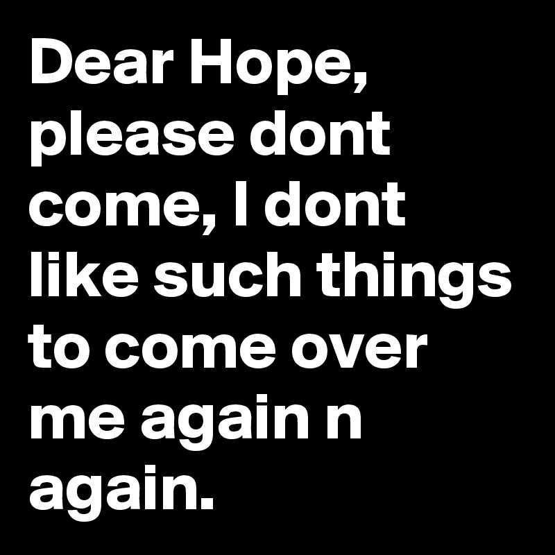 Dear Hope,
please dont come, I dont like such things to come over me again n again.