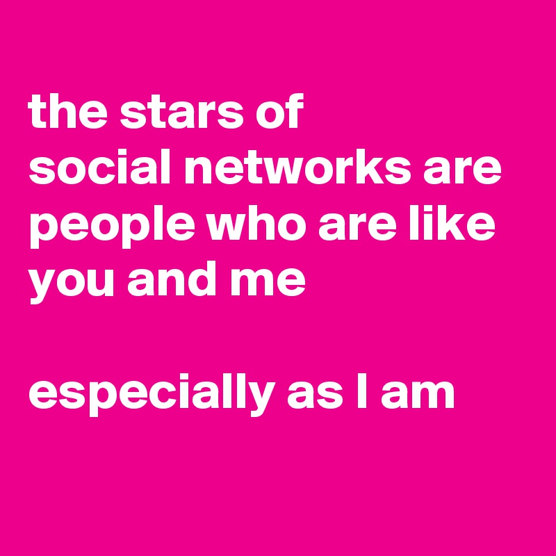 
the stars of 
social networks are 
people who are like you and me

especially as I am
