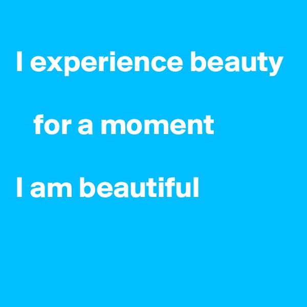 
I experience beauty

   for a moment

I am beautiful

