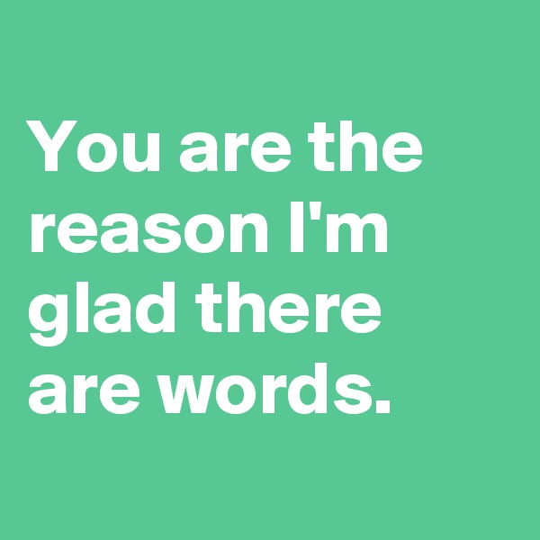 
You are the reason I'm glad there are words.

