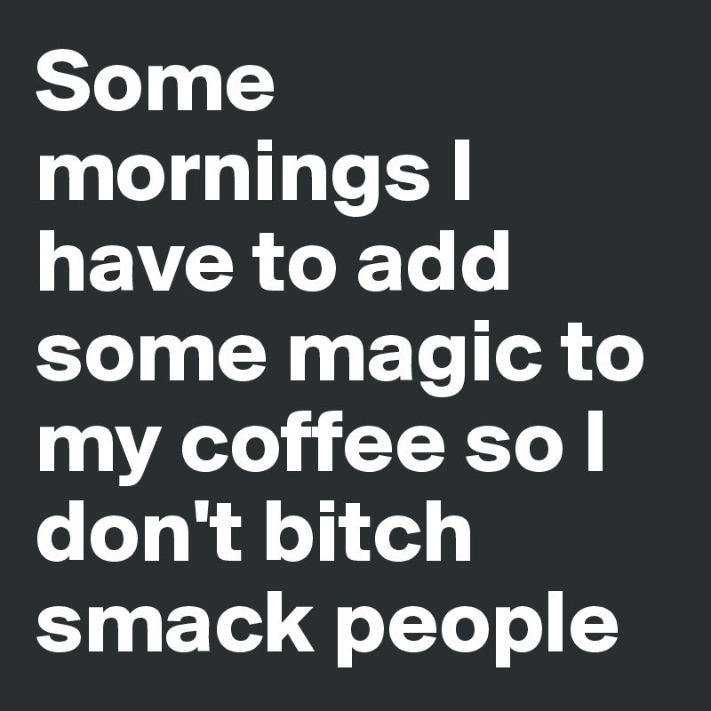Some mornings I have to add some magic to my coffee so I don't bitch smack people