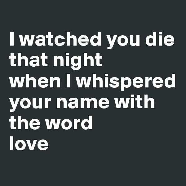 
I watched you die
that night
when I whispered your name with the word 
love