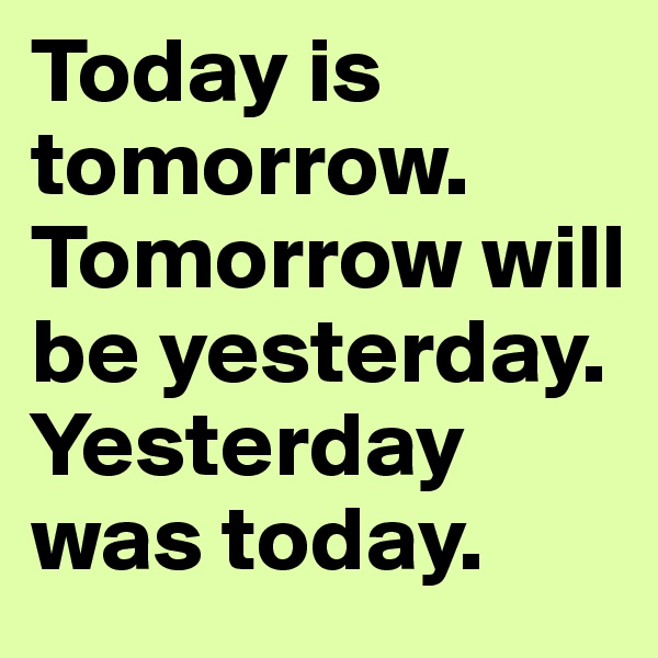 Today is tomorrow.
Tomorrow will be yesterday.
Yesterday was today.