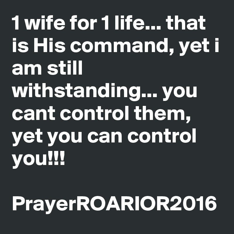 1 wife for 1 life... that is His command, yet i am still withstanding... you cant control them, yet you can control you!!!

PrayerROARIOR2016