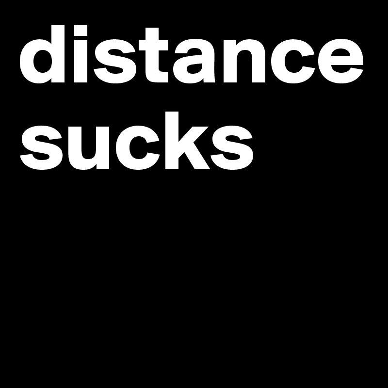 distance sucks

