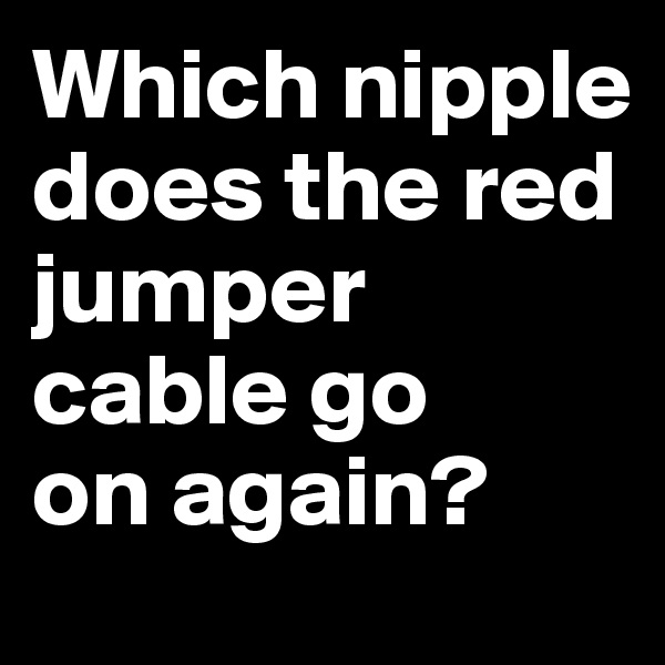 Which nipple does the red jumper cable go 
on again?