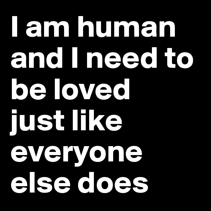 I am human and I need to be loved
just like everyone else does