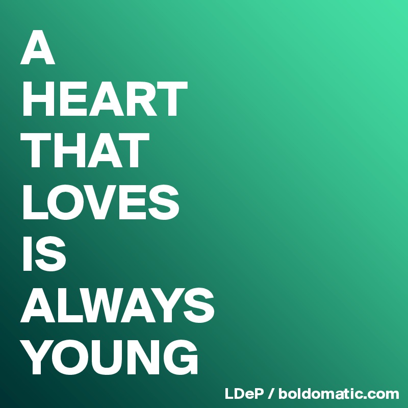 A
HEART
THAT
LOVES
IS
ALWAYS
YOUNG