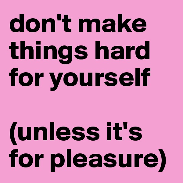 don't make things hard for yourself

(unless it's for pleasure)