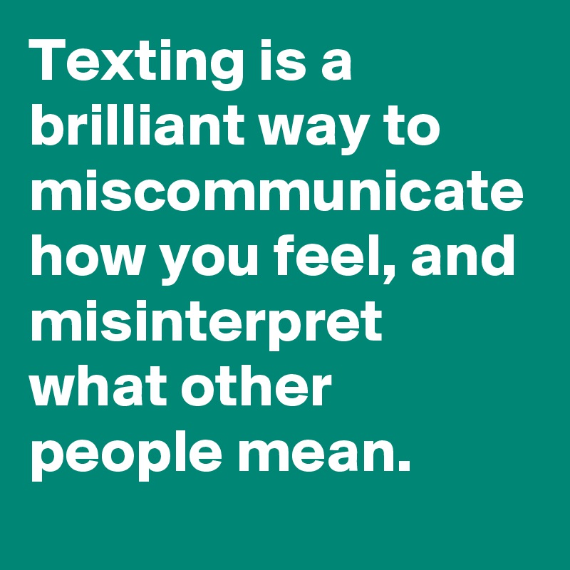 Texting is a brilliant way to miscommunicate how you feel, and misinterpret  what other people mean.