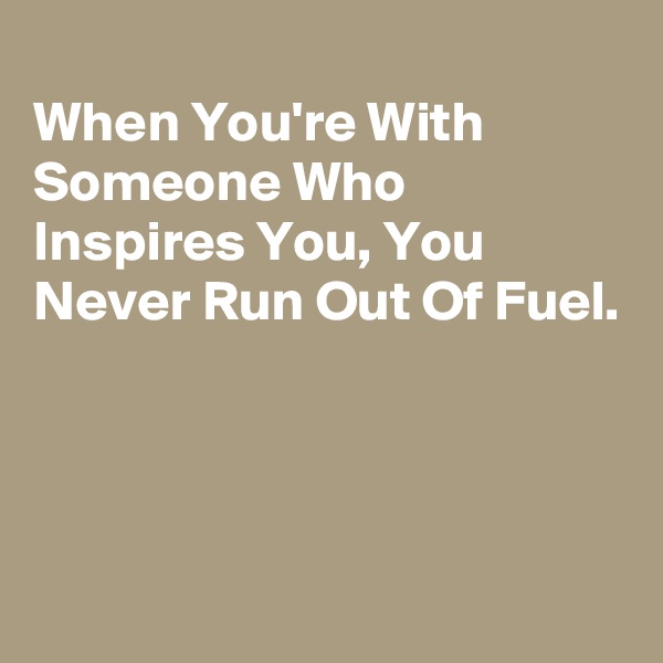 
When You're With Someone Who Inspires You, You Never Run Out Of Fuel.




