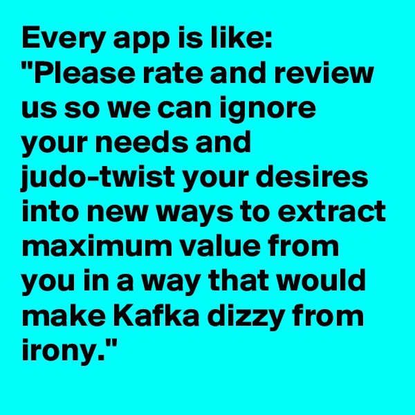 Every app is like: "Please rate and review us so we can ignore your needs and judo-twist your desires into new ways to extract maximum value from you in a way that would make Kafka dizzy from irony."