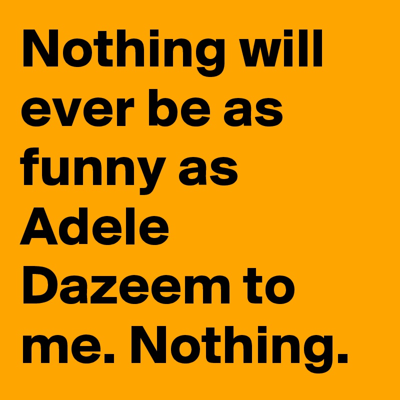 Nothing will ever be as funny as Adele Dazeem to me. Nothing.