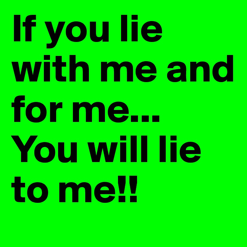 If you lie with me and for me... You will lie to me!!