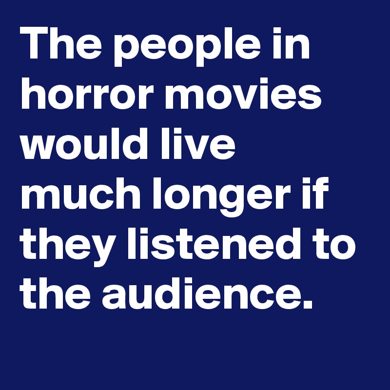 The people in horror movies would live much longer if they listened to the audience.