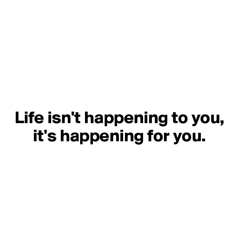 




Life isn't happening to you, it's happening for you.




