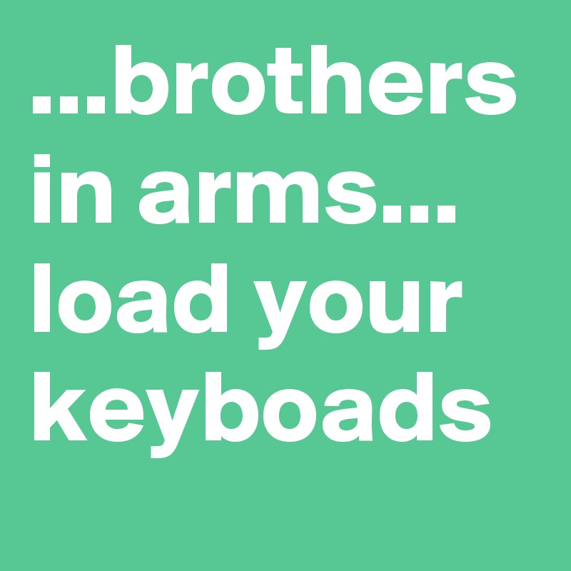 ...brothers in arms... load your keyboads