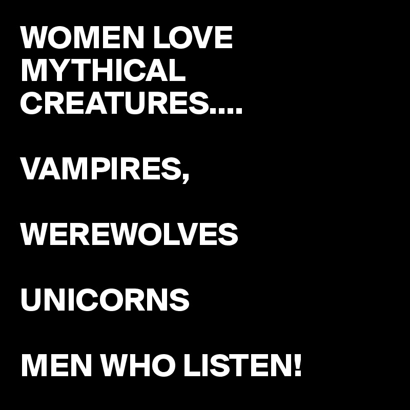 WOMEN LOVE MYTHICAL CREATURES....

VAMPIRES,

WEREWOLVES

UNICORNS

MEN WHO LISTEN!