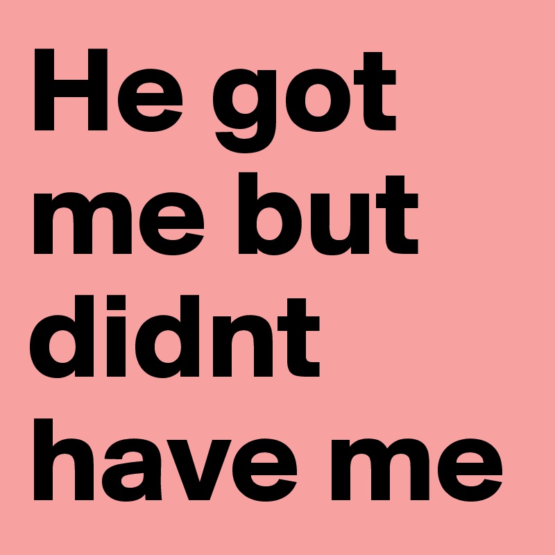 He got me but didnt have me 