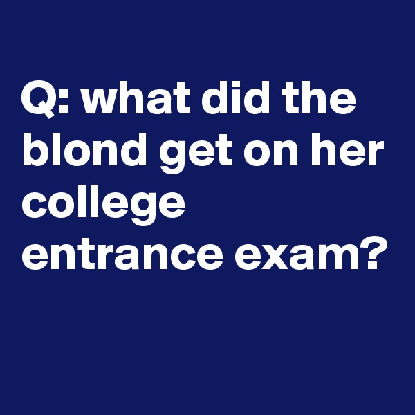 
Q: what did the blond get on her college entrance exam?

