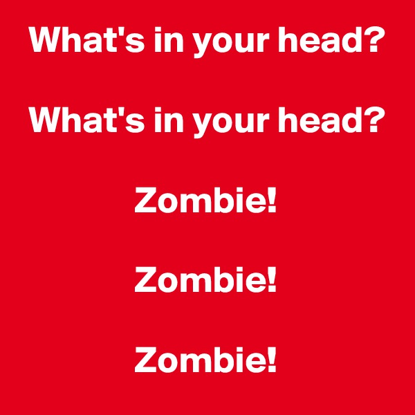  What's in your head?

 What's in your head?

               Zombie!

               Zombie!

               Zombie!