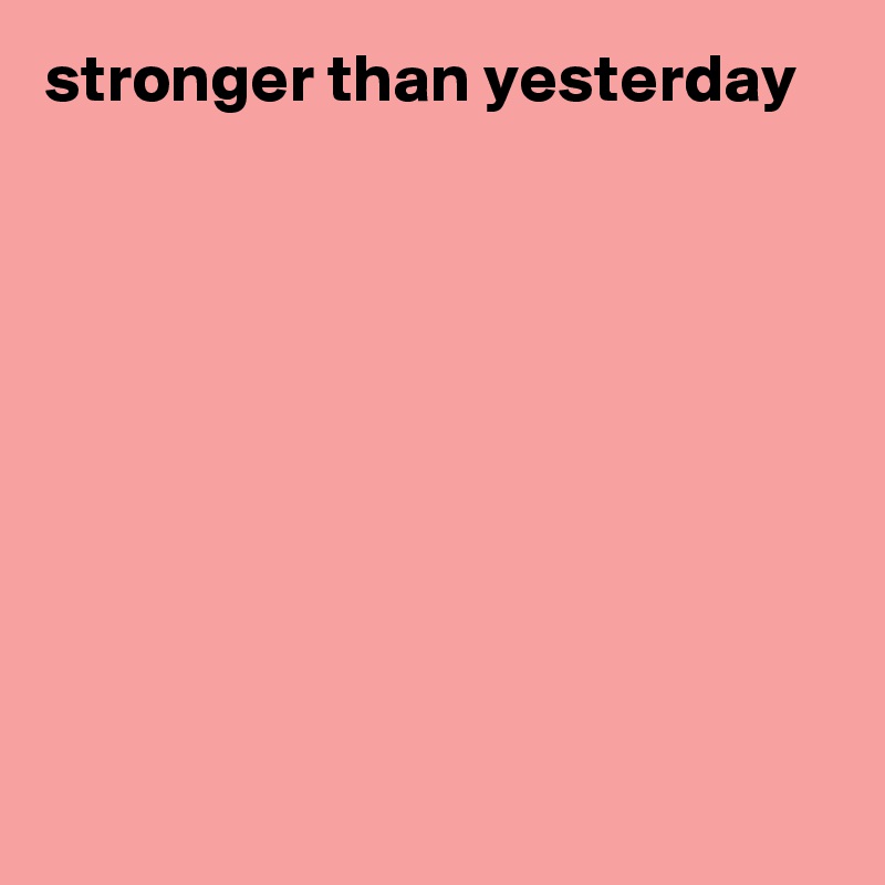 stronger than yesterday









