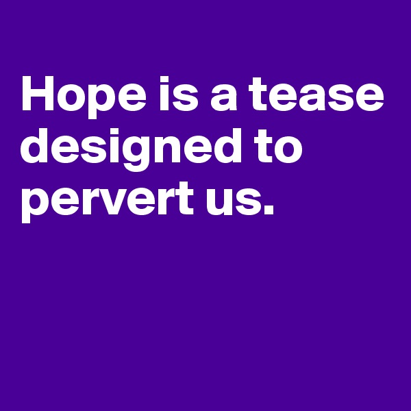 
Hope is a tease designed to pervert us.



