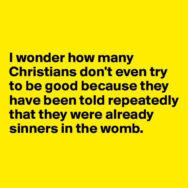 


I wonder how many Christians don't even try to be good because they have been told repeatedly that they were already sinners in the womb.

