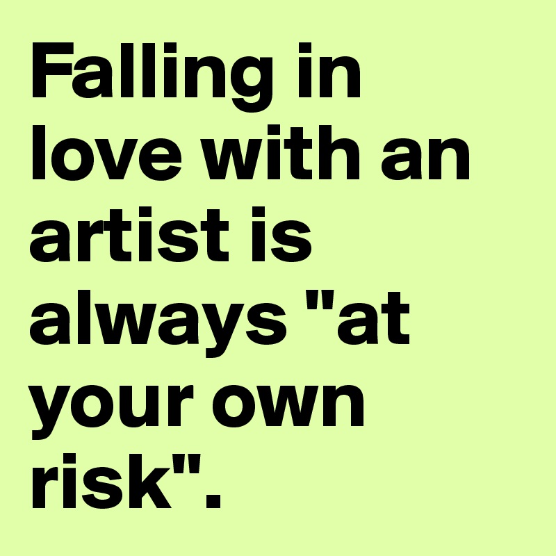 Falling in love with an artist is always "at your own risk".