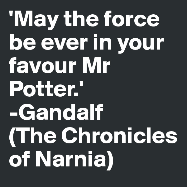 'May the force be ever in your favour Mr Potter.'
-Gandalf
(The Chronicles of Narnia)