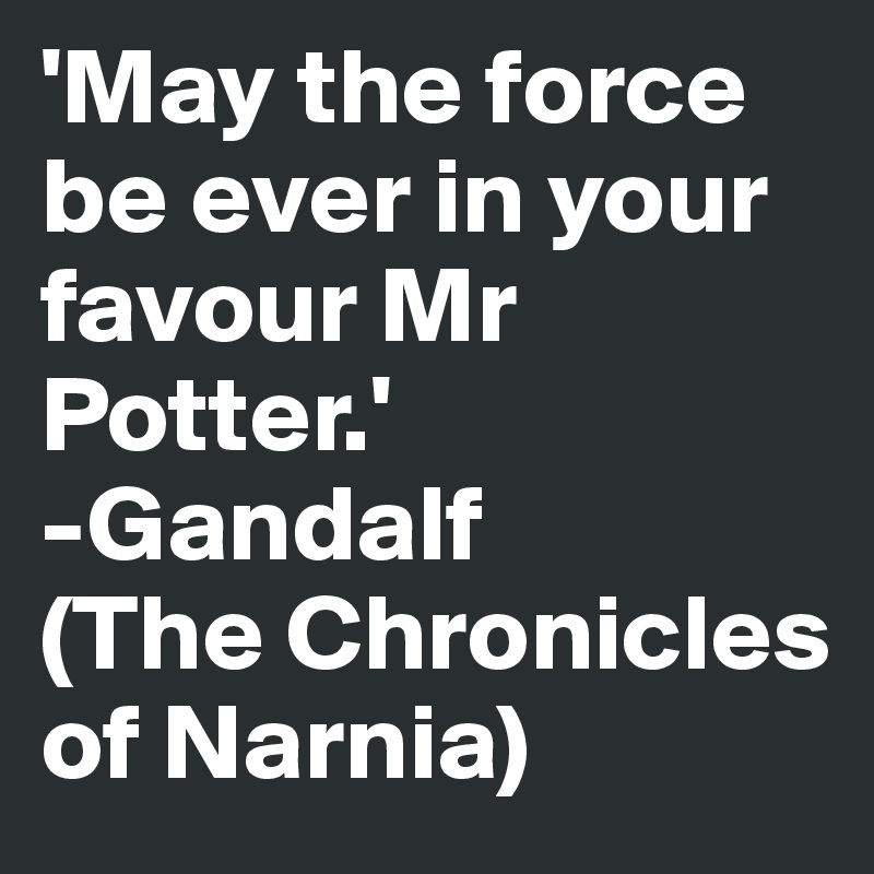 'May the force be ever in your favour Mr Potter.'
-Gandalf
(The Chronicles of Narnia)