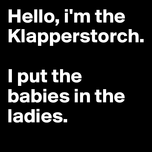 Hello, i'm the Klapperstorch.

I put the babies in the ladies.