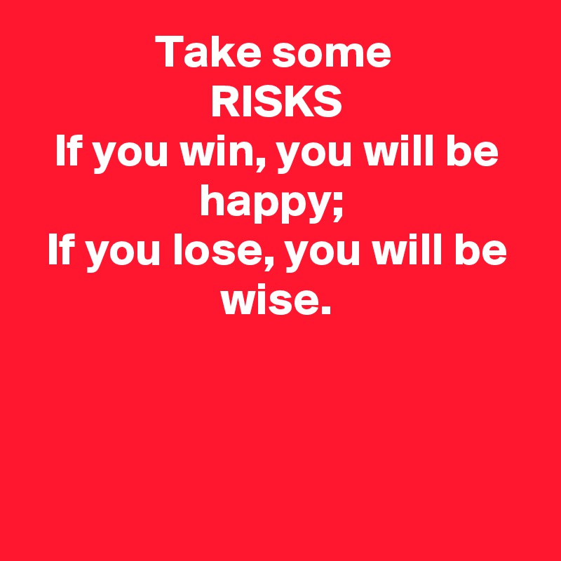 Take some 
RISKS
If you win, you will be happy; 
If you lose, you will be wise.



