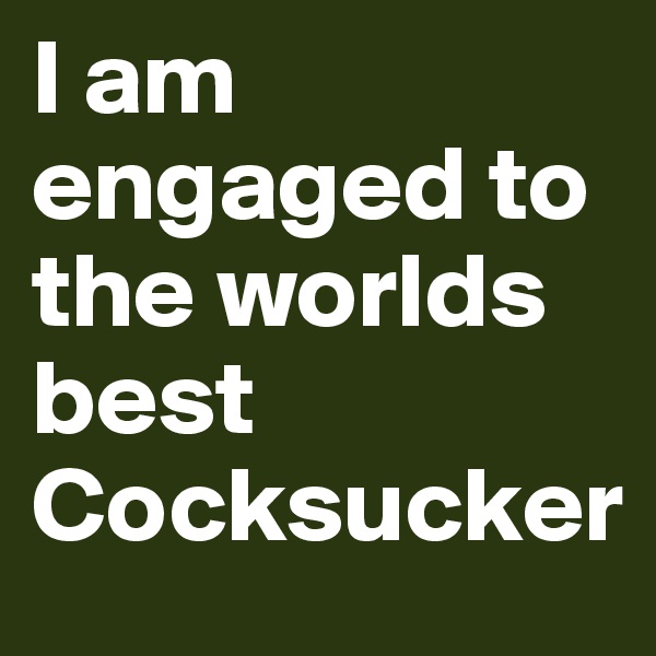 I am engaged to the worlds best
Cocksucker