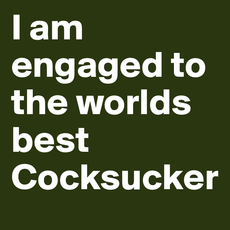 I am engaged to the worlds best
Cocksucker