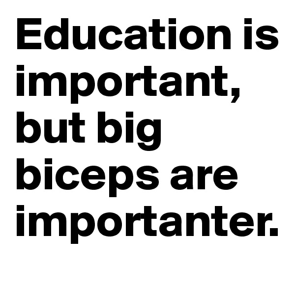 Education is important, but big biceps are importanter.