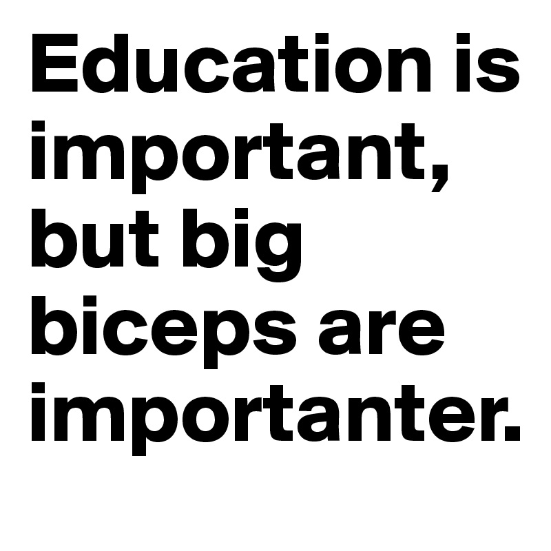 Education is important, but big biceps are importanter.