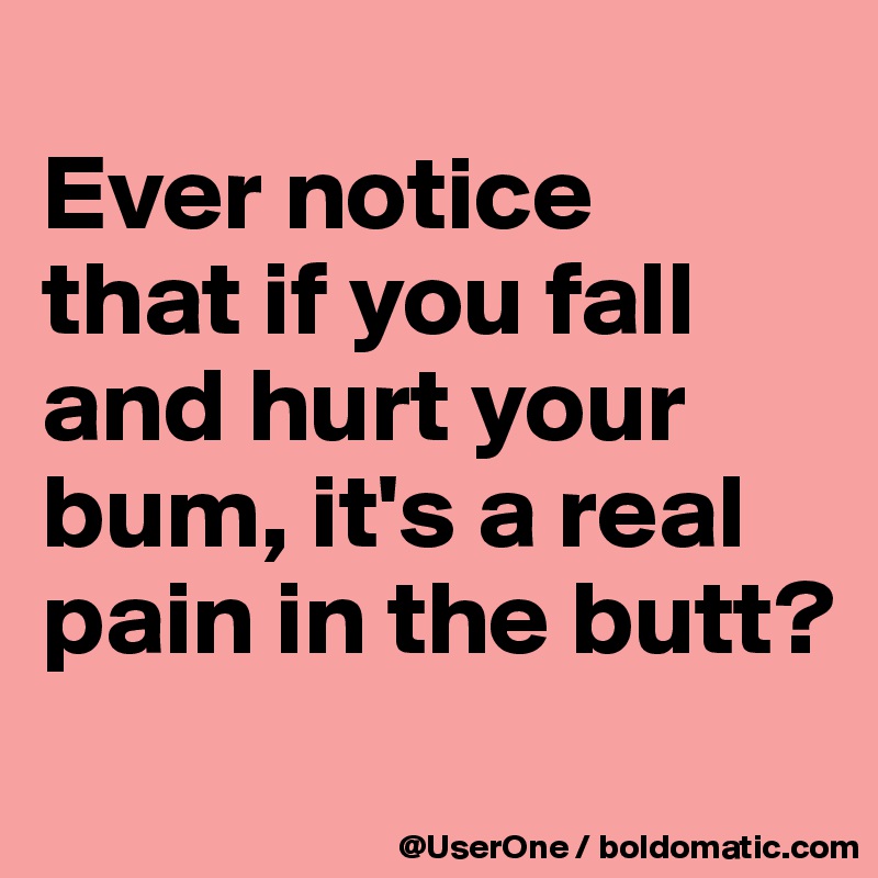 
Ever notice
that if you fall and hurt your bum, it's a real pain in the butt?
