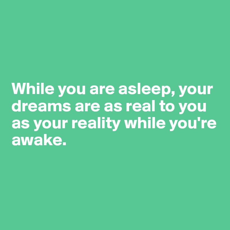 



While you are asleep, your dreams are as real to you as your reality while you're awake.



