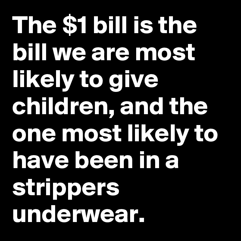 The $1 bill is the bill we are most likely to give children, and the one most likely to have been in a strippers underwear.