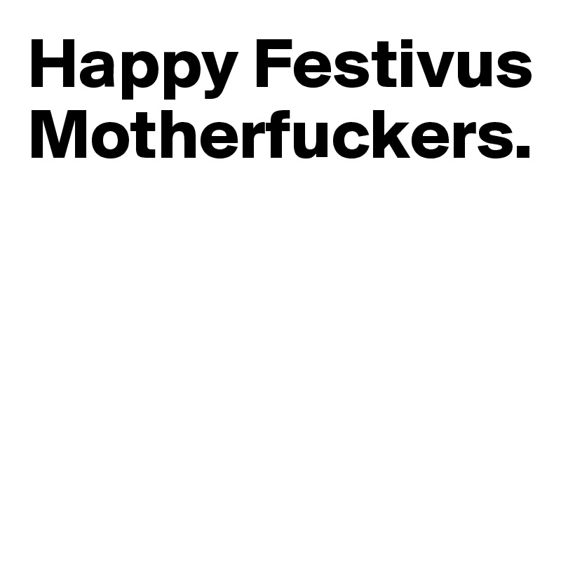 Happy Festivus Motherfuckers. 


