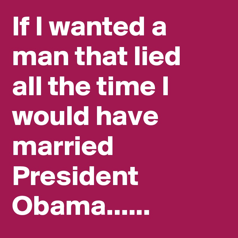 If I wanted a man that lied all the time I would have married President Obama......