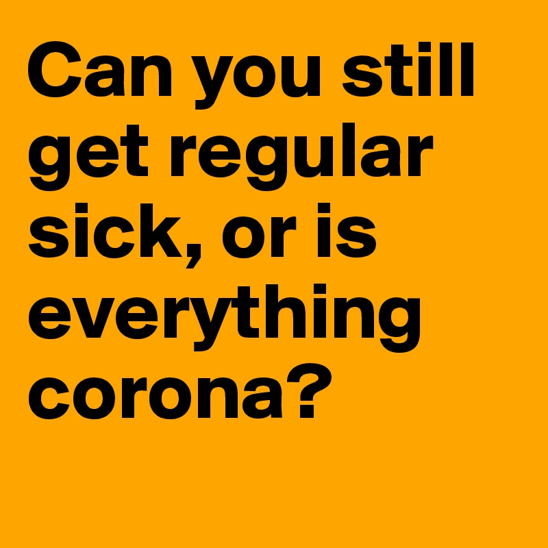 Can you still get regular sick, or is everything corona?
